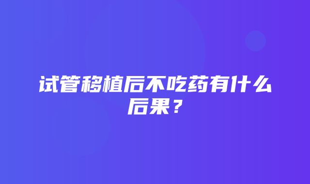 试管移植后不吃药有什么后果？