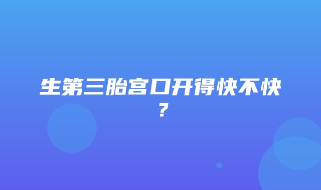 生第三胎宫口开得快不快？