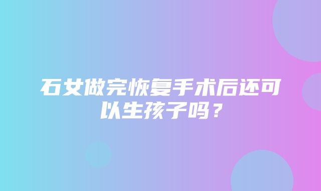 石女做完恢复手术后还可以生孩子吗？