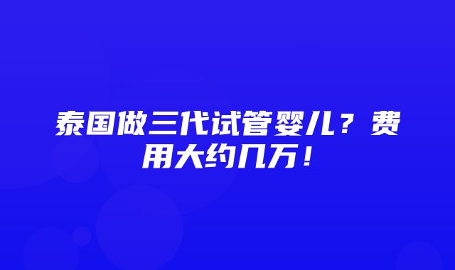 泰国做三代试管婴儿？费用大约几万！