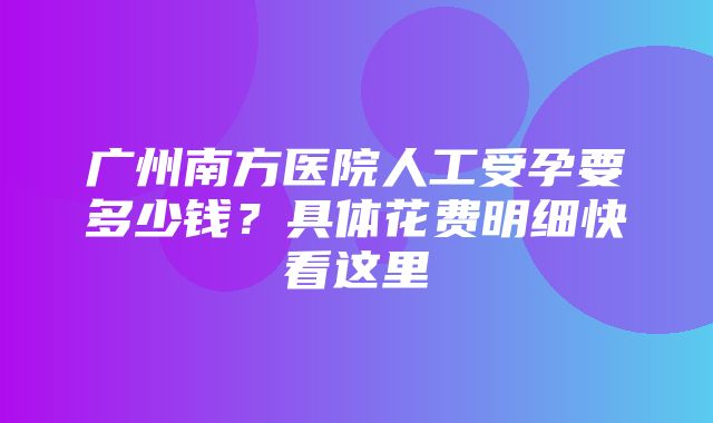 广州南方医院人工受孕要多少钱？具体花费明细快看这里