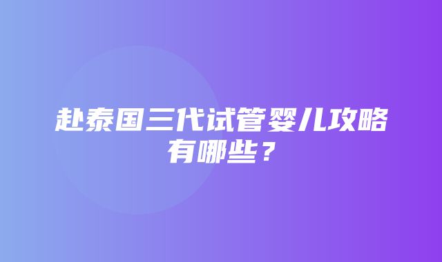 赴泰国三代试管婴儿攻略有哪些？