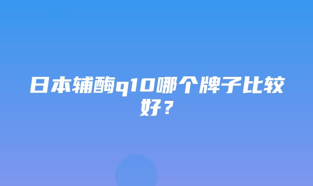 日本辅酶q10哪个牌子比较好？