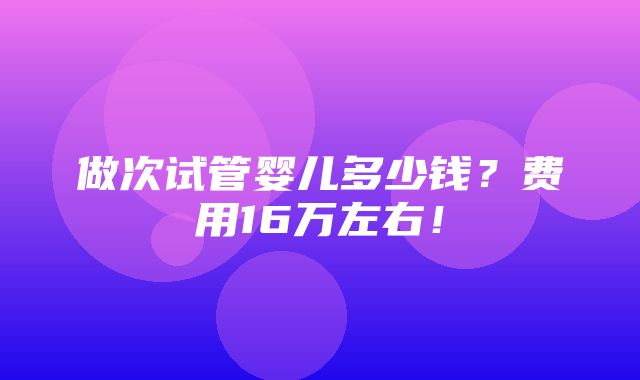 做次试管婴儿多少钱？费用16万左右！