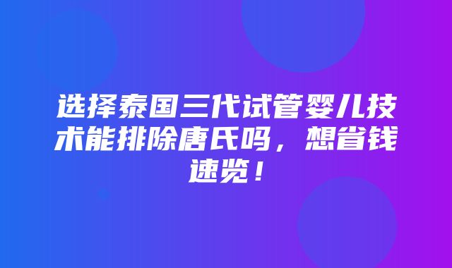 选择泰国三代试管婴儿技术能排除唐氏吗，想省钱速览！