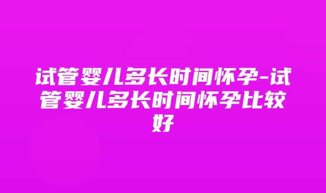 试管婴儿多长时间怀孕-试管婴儿多长时间怀孕比较好