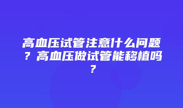 高血压试管注意什么问题？高血压做试管能移植吗？