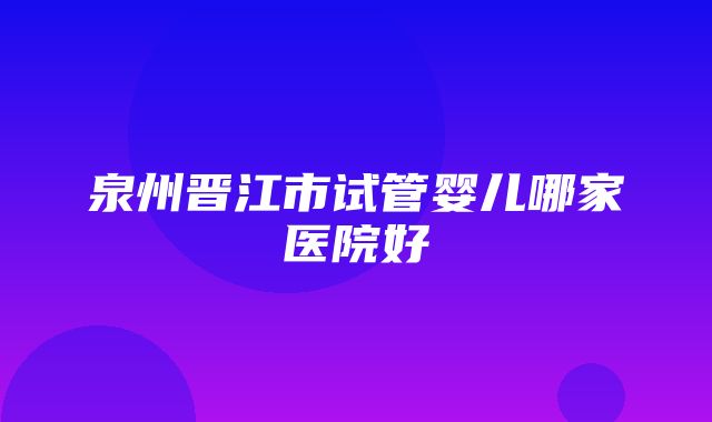 泉州晋江市试管婴儿哪家医院好