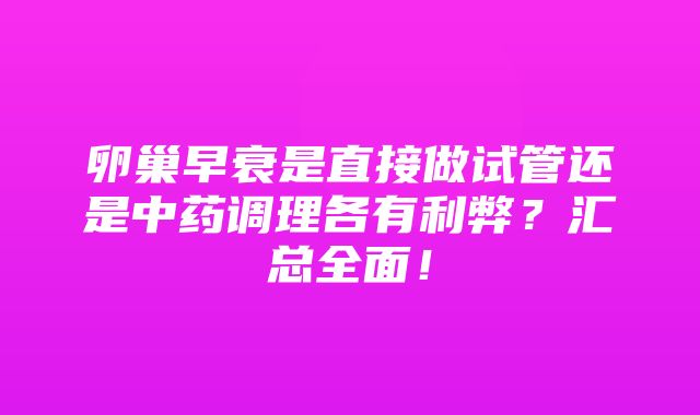 卵巢早衰是直接做试管还是中药调理各有利弊？汇总全面！