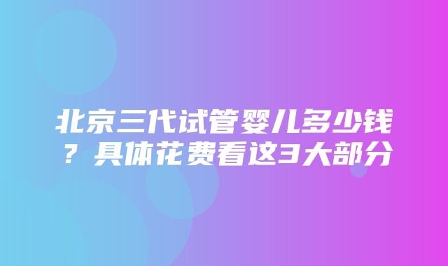 北京三代试管婴儿多少钱？具体花费看这3大部分