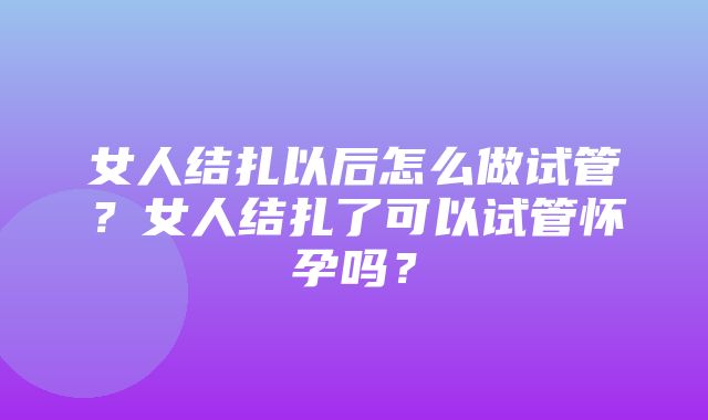 女人结扎以后怎么做试管？女人结扎了可以试管怀孕吗？