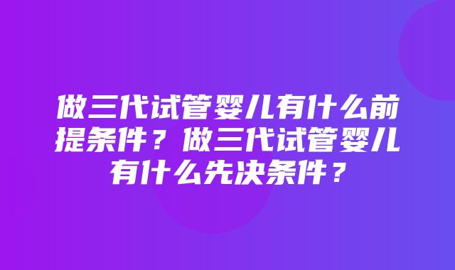 做三代试管婴儿有什么前提条件？做三代试管婴儿有什么先决条件？