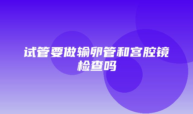 试管要做输卵管和宫腔镜检查吗