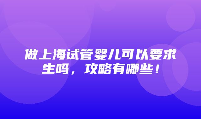 做上海试管婴儿可以要求生吗，攻略有哪些！