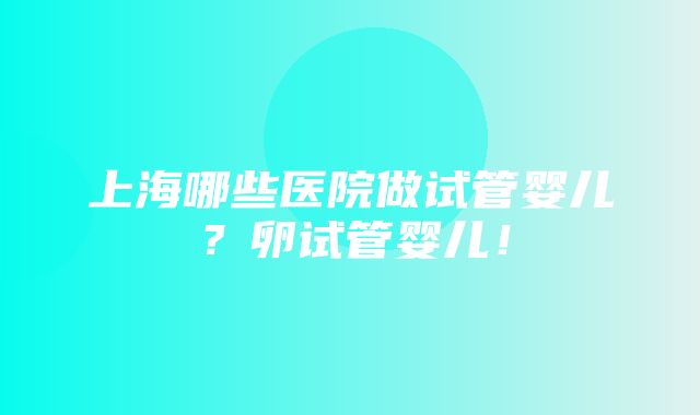 上海哪些医院做试管婴儿？卵试管婴儿！