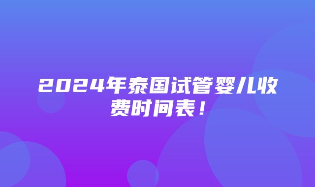 2024年泰国试管婴儿收费时间表！