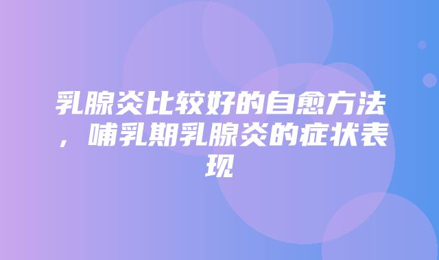 乳腺炎比较好的自愈方法，哺乳期乳腺炎的症状表现