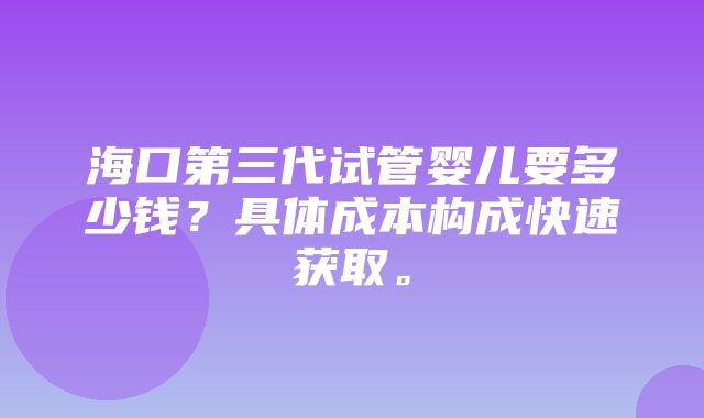 海口第三代试管婴儿要多少钱？具体成本构成快速获取。