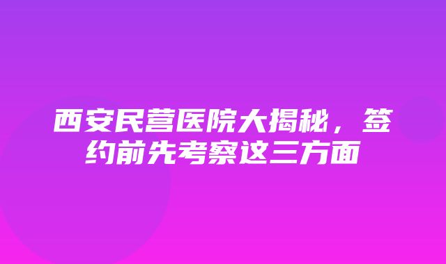 西安民营医院大揭秘，签约前先考察这三方面