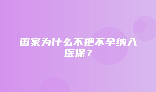 国家为什么不把不孕纳入医保？