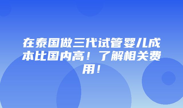 在泰国做三代试管婴儿成本比国内高！了解相关费用！