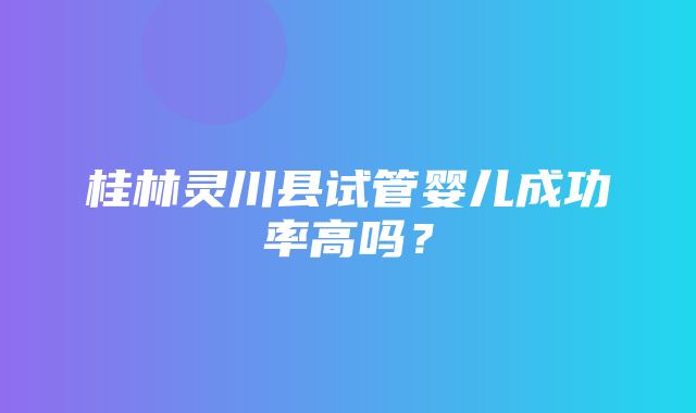 桂林灵川县试管婴儿成功率高吗？