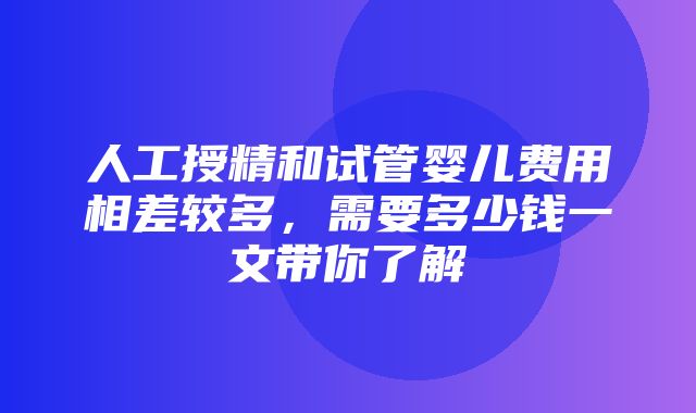 人工授精和试管婴儿费用相差较多，需要多少钱一文带你了解