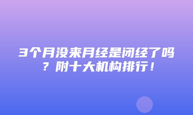 3个月没来月经是闭经了吗？附十大机构排行！