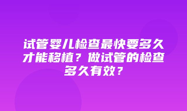 试管婴儿检查最快要多久才能移植？做试管的检查多久有效？