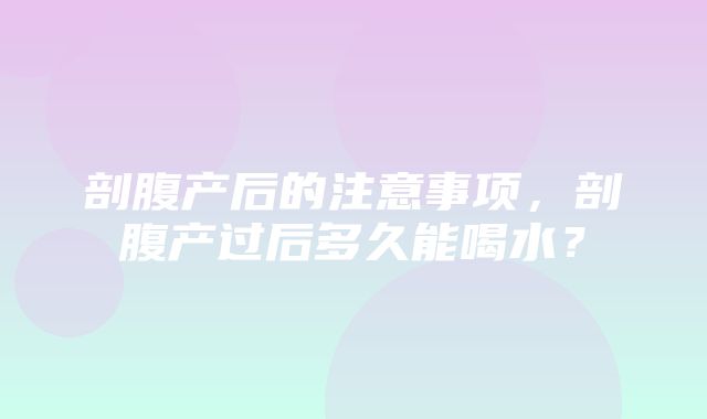 剖腹产后的注意事项，剖腹产过后多久能喝水？