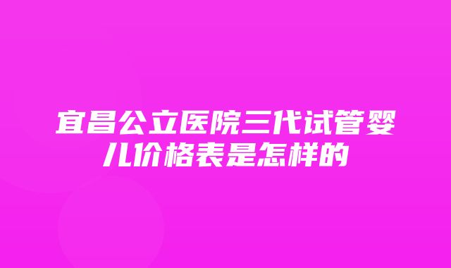 宜昌公立医院三代试管婴儿价格表是怎样的