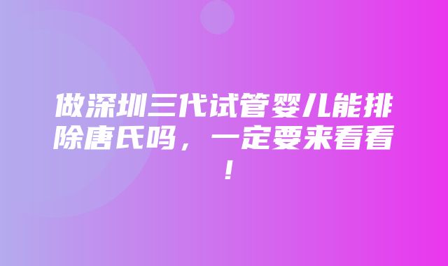 做深圳三代试管婴儿能排除唐氏吗，一定要来看看！