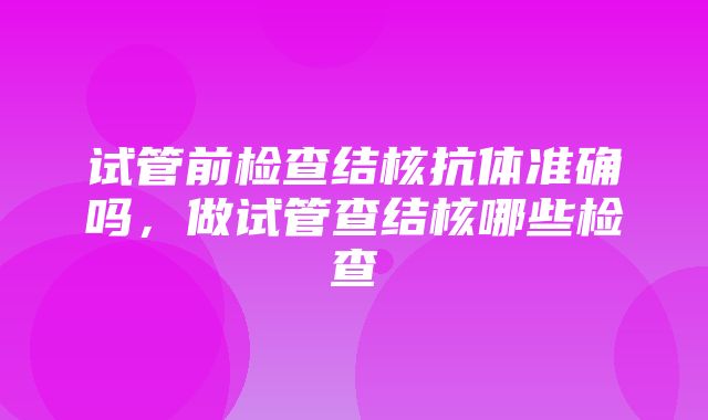 试管前检查结核抗体准确吗，做试管查结核哪些检查