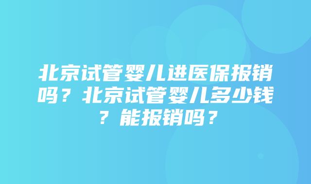 北京试管婴儿进医保报销吗？北京试管婴儿多少钱？能报销吗？