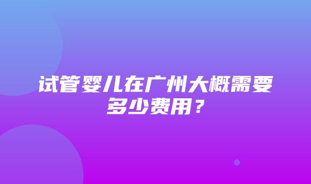 试管婴儿在广州大概需要多少费用？