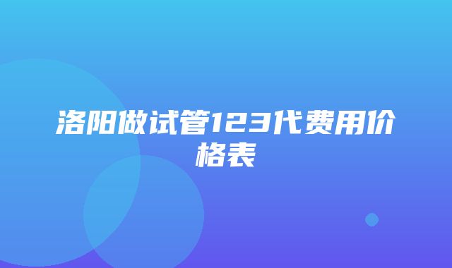 洛阳做试管123代费用价格表