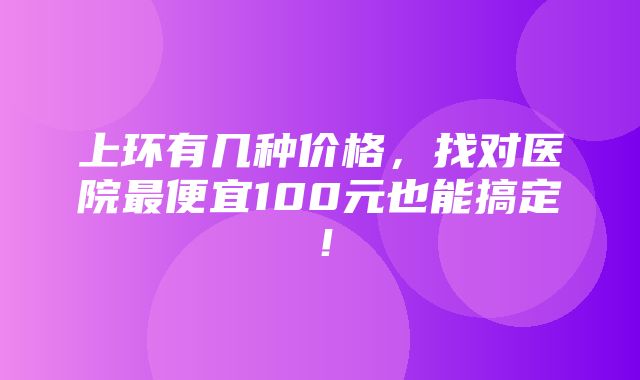 上环有几种价格，找对医院最便宜100元也能搞定！