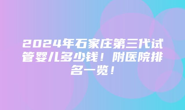 2024年石家庄第三代试管婴儿多少钱！附医院排名一览！