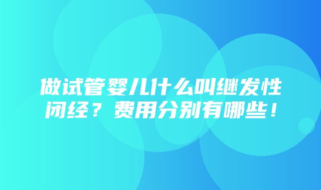 做试管婴儿什么叫继发性闭经？费用分别有哪些！