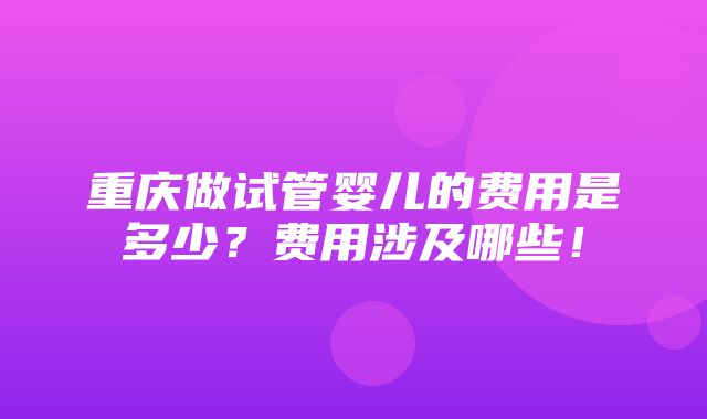 重庆做试管婴儿的费用是多少？费用涉及哪些！