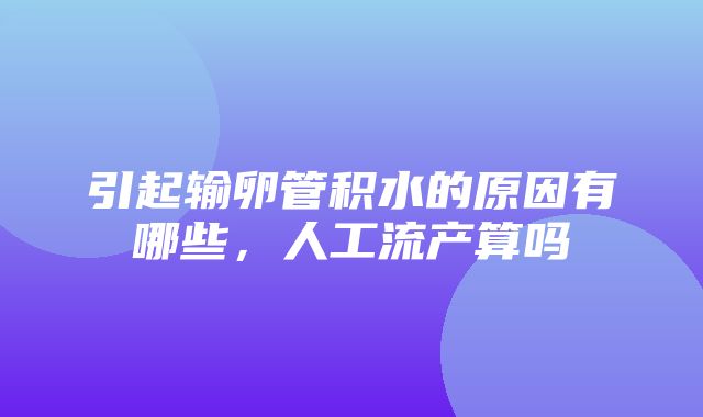 引起输卵管积水的原因有哪些，人工流产算吗