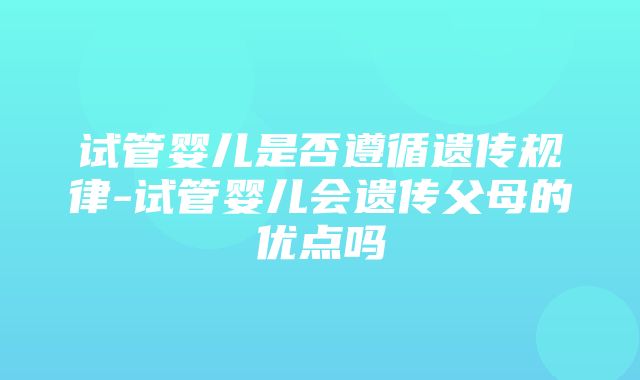 试管婴儿是否遵循遗传规律-试管婴儿会遗传父母的优点吗