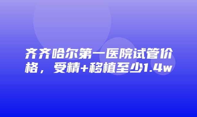 齐齐哈尔第一医院试管价格，受精+移植至少1.4w