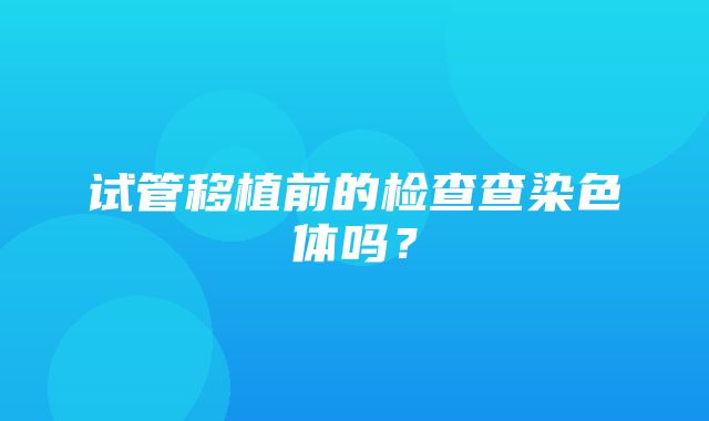 试管移植前的检查查染色体吗？