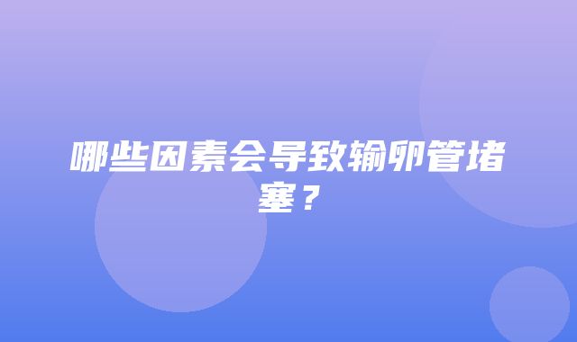 哪些因素会导致输卵管堵塞？