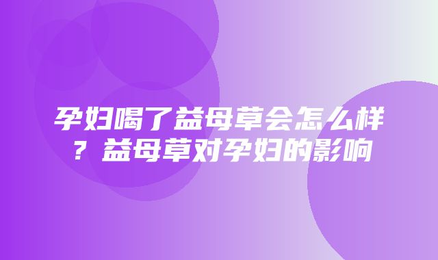 孕妇喝了益母草会怎么样？益母草对孕妇的影响