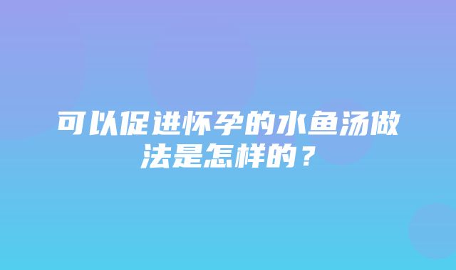 可以促进怀孕的水鱼汤做法是怎样的？