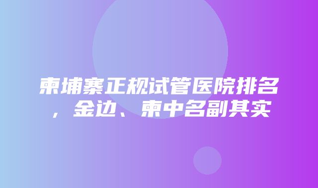 柬埔寨正规试管医院排名，金边、柬中名副其实