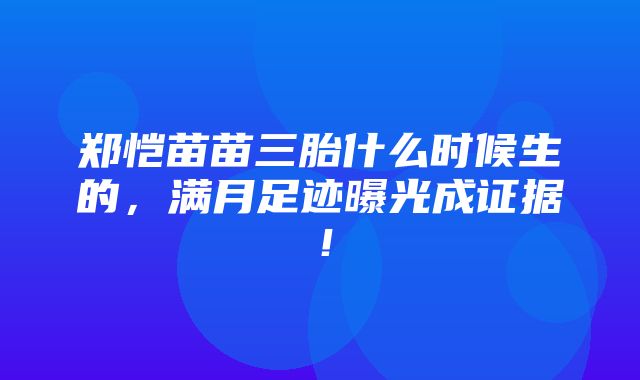 郑恺苗苗三胎什么时候生的，满月足迹曝光成证据！