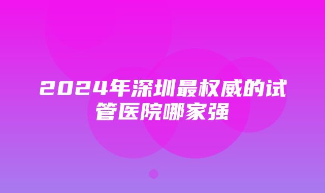 2024年深圳最权威的试管医院哪家强